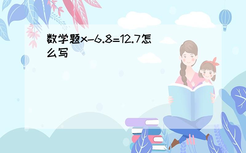 数学题x-6.8=12.7怎么写