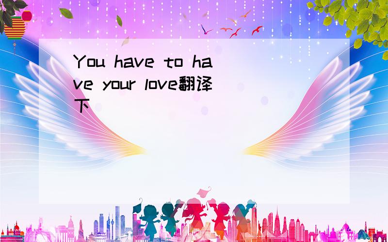 You have to have your love翻译下