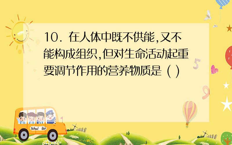 10．在人体中既不供能,又不能构成组织,但对生命活动起重要调节作用的营养物质是 ( )