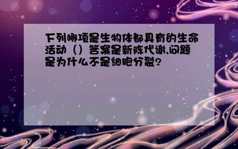 下列哪项是生物体都具有的生命活动（）答案是新陈代谢,问题是为什么不是细胞分裂?