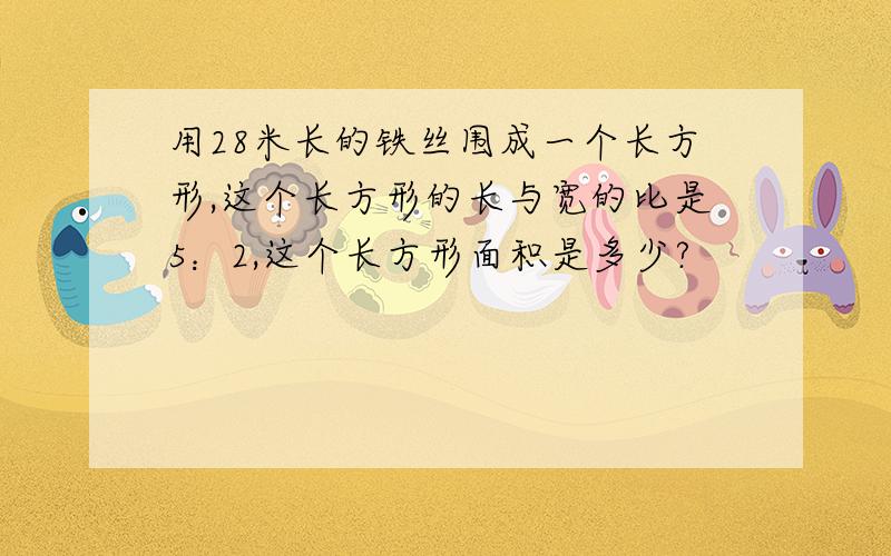 用28米长的铁丝围成一个长方形,这个长方形的长与宽的比是5：2,这个长方形面积是多少?