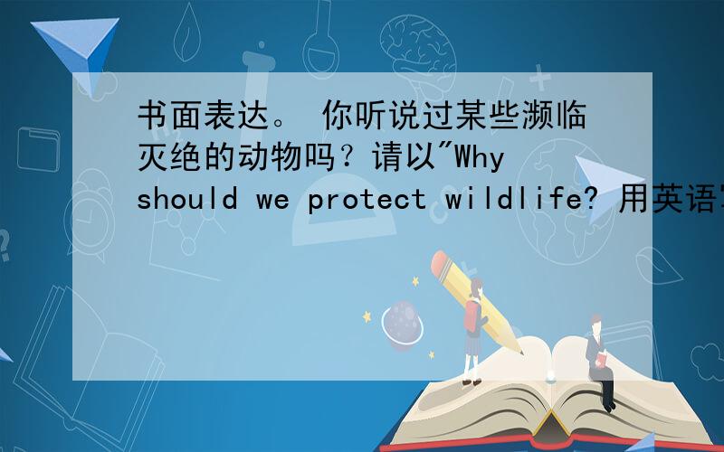 书面表达。 你听说过某些濒临灭绝的动物吗？请以