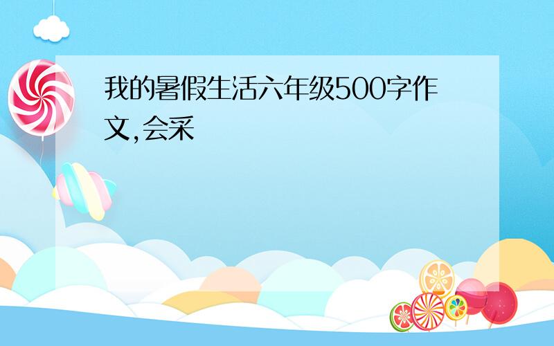 我的暑假生活六年级500字作文,会采