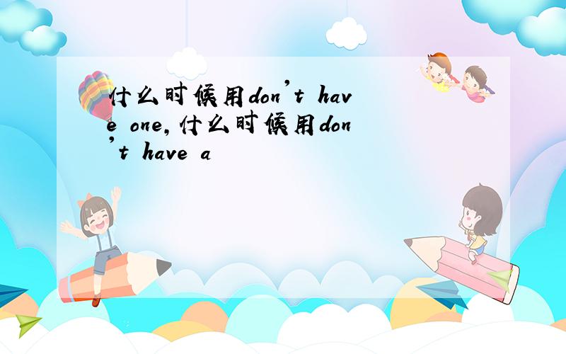 什么时候用don't have one,什么时候用don't have a