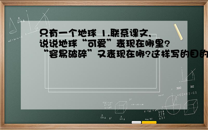 只有一个地球 1.联系课文,说说地球“可爱”表现在哪里?“容易破碎”又表现在哪?这样写的目的是什么?2.宇航员为什么要强