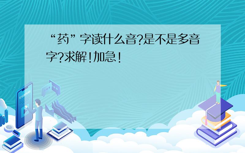 “药”字读什么音?是不是多音字?求解!加急!