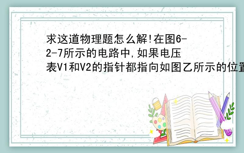 求这道物理题怎么解!在图6-2-7所示的电路中,如果电压表V1和V2的指针都指向如图乙所示的位置,那么灯L1俩端的电压为