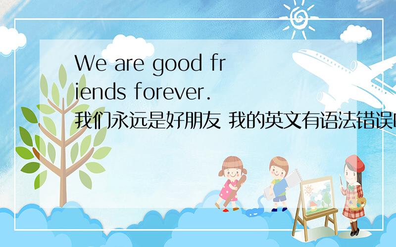 We are good friends forever.我们永远是好朋友 我的英文有语法错误吗?