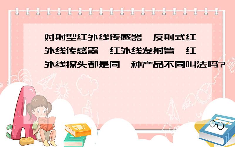 对射型红外线传感器,反射式红外线传感器,红外线发射管,红外线探头都是同一种产品不同叫法吗?