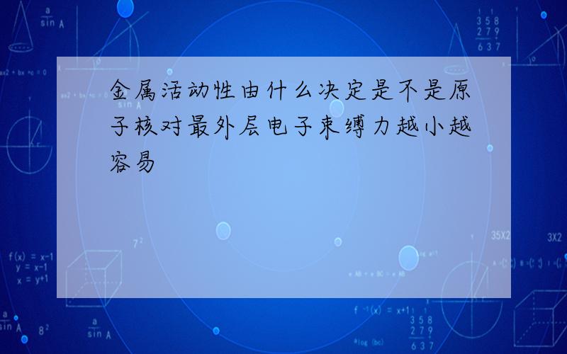 金属活动性由什么决定是不是原子核对最外层电子束缚力越小越容易