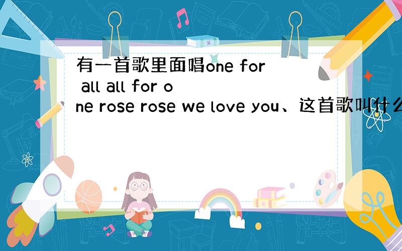 有一首歌里面唱one for all all for one rose rose we love you、这首歌叫什么名