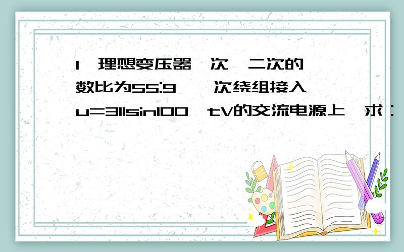 1,理想变压器一次、二次的匝数比为55:9,一次绕组接入u=311sin100tV的交流电源上,求：