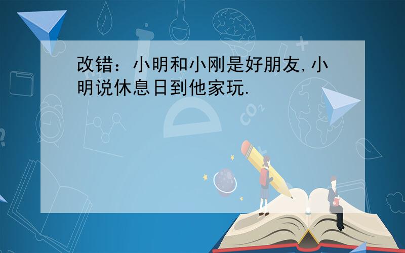 改错：小明和小刚是好朋友,小明说休息日到他家玩.