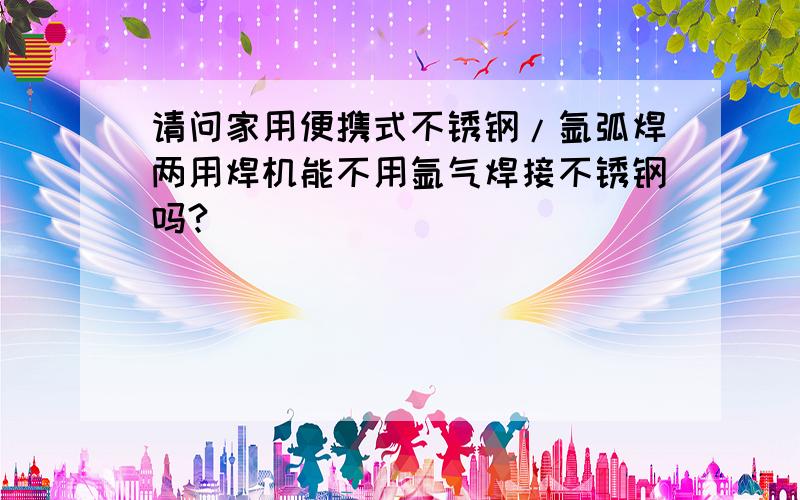 请问家用便携式不锈钢/氩弧焊两用焊机能不用氩气焊接不锈钢吗?