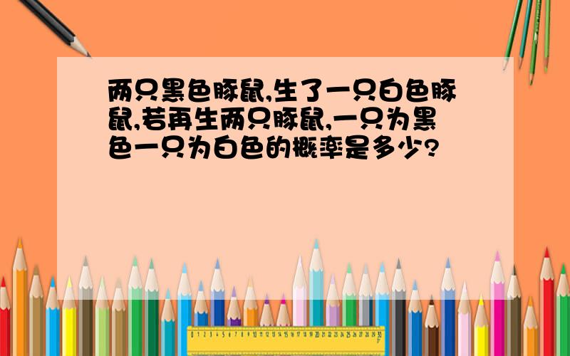 两只黑色豚鼠,生了一只白色豚鼠,若再生两只豚鼠,一只为黑色一只为白色的概率是多少?