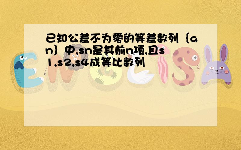 已知公差不为零的等差数列｛an｝中,sn是其前n项,且s1,s2,s4成等比数列