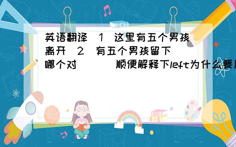 英语翻译(1)这里有五个男孩离开(2)有五个男孩留下　　哪个对 　　　顺便解释下left为什么要用过去式,在这里是什么含