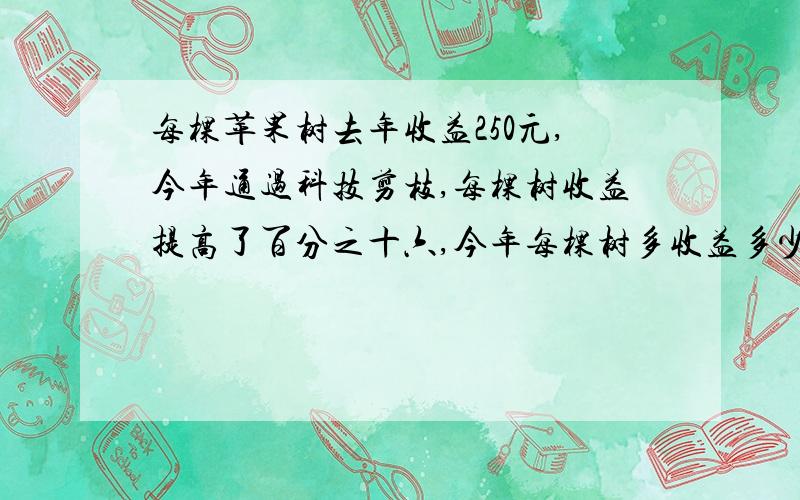 每棵苹果树去年收益250元,今年通过科技剪枝,每棵树收益提高了百分之十六,今年每棵树多收益多少元