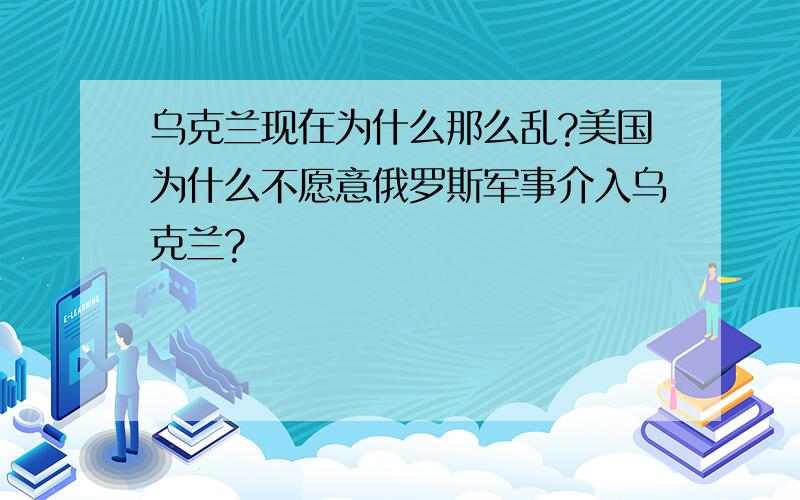 乌克兰现在为什么那么乱?美国为什么不愿意俄罗斯军事介入乌克兰?