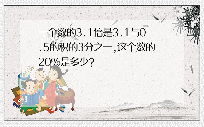 一个数的3.1倍是3.1与0.5的积的3分之一,这个数的20%是多少?