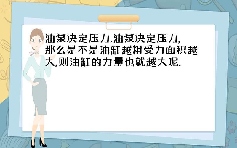 油泵决定压力.油泵决定压力,那么是不是油缸越粗受力面积越大,则油缸的力量也就越大呢.