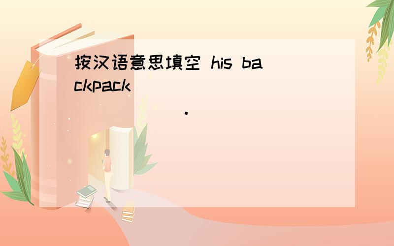 按汉语意思填空 his backpack ( ) ( ) ( ) ( ).