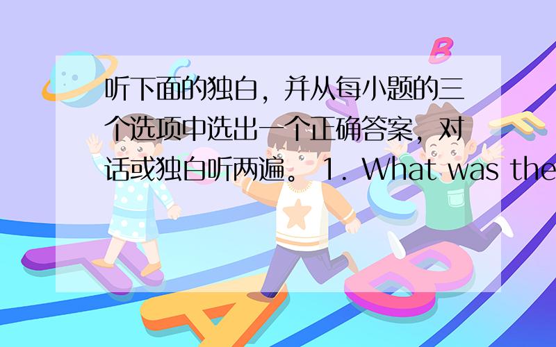 听下面的独白，并从每小题的三个选项中选出一个正确答案，对话或独白听两遍。 1. What was the main re