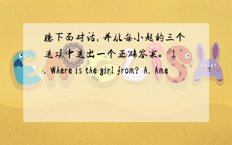 听下面对话，并从每小题的三个选项中选出一个正确答案。 1. Where is the girl from? A. Ame