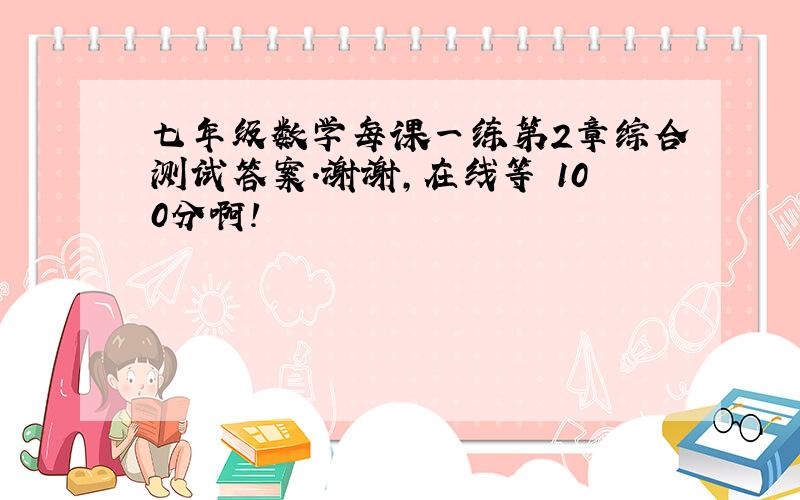 七年级数学每课一练第2章综合测试答案.谢谢,在线等 100分啊!