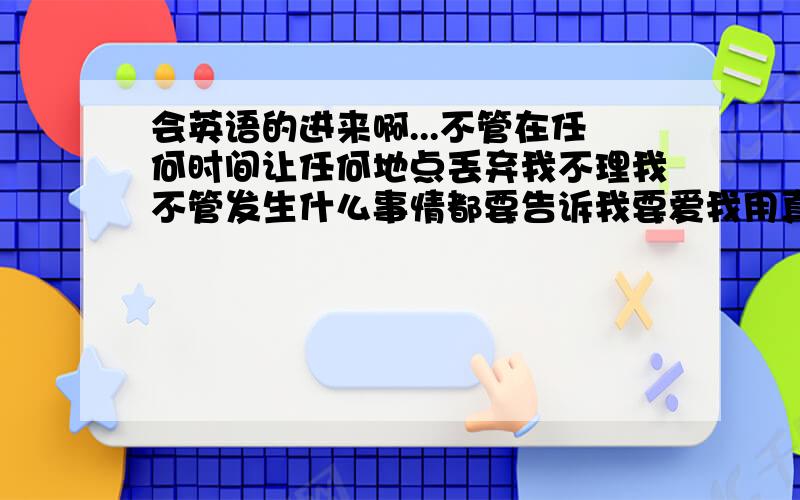 会英语的进来啊...不管在任何时间让任何地点丢弃我不理我不管发生什么事情都要告诉我要爱我用真心来对我这段话用英语怎么说啊