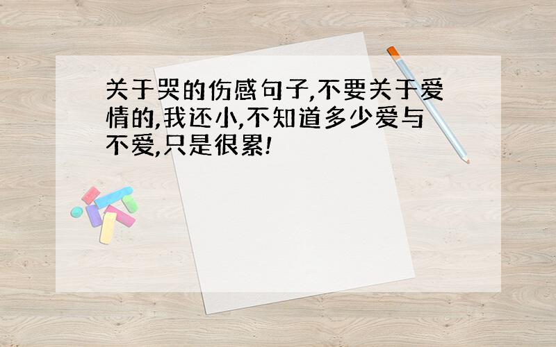 关于哭的伤感句子,不要关于爱情的,我还小,不知道多少爱与不爱,只是很累!