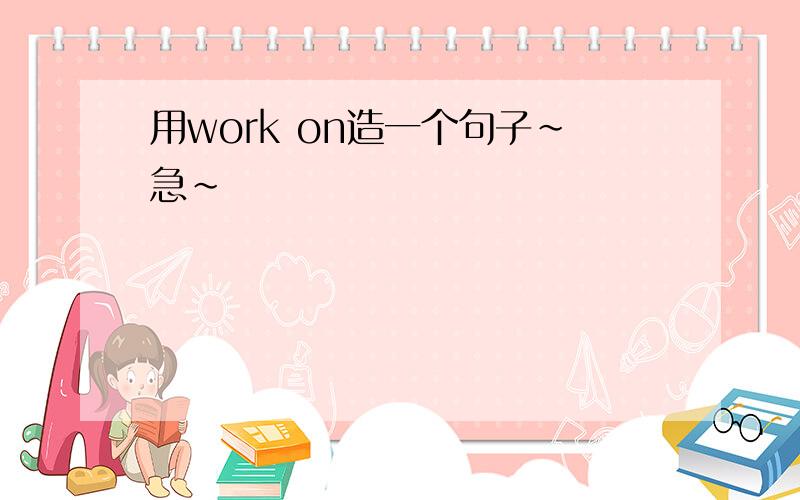 用work on造一个句子~急~