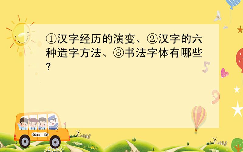 ①汉字经历的演变、②汉字的六种造字方法、③书法字体有哪些?