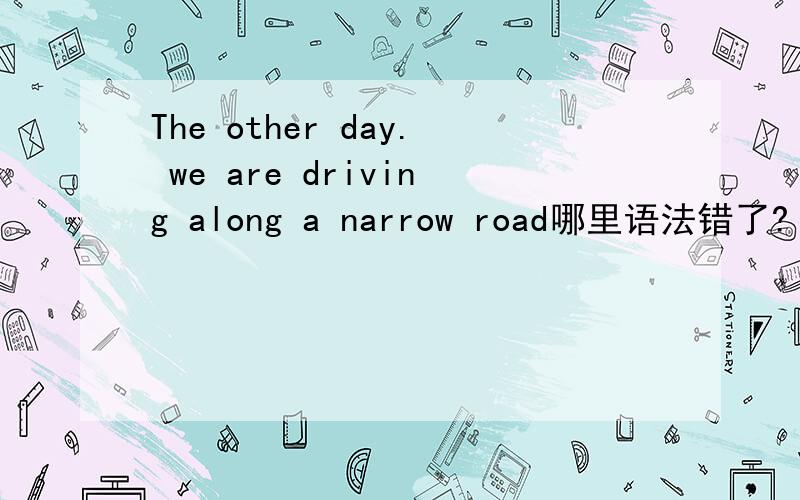 The other day. we are driving along a narrow road哪里语法错了?