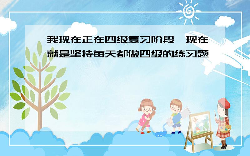 我现在正在四级复习阶段,现在就是坚持每天都做四级的练习题,