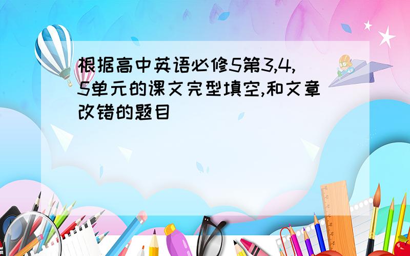 根据高中英语必修5第3,4,5单元的课文完型填空,和文章改错的题目