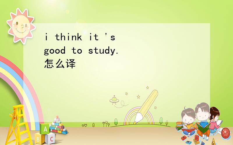 i think it 's good to study.怎么译