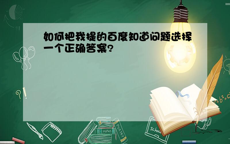 如何把我提的百度知道问题选择一个正确答案?