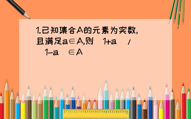 1.已知集合A的元素为实数,且满足a∈A,则（1+a)/(1-a)∈A