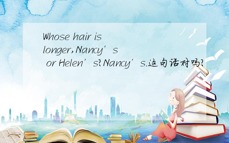 Whose hair is longer,Nancy’s or Helen’s?Nancy’s.这句话对吗?