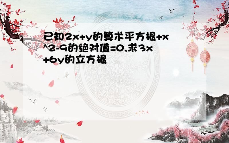 已知2x+y的算术平方根+x^2-9的绝对值=0,求3x+6y的立方根