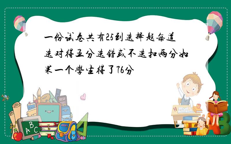 一份试卷共有25到选择题每道选对得五分选错或不选扣两分如果一个学生得了76分