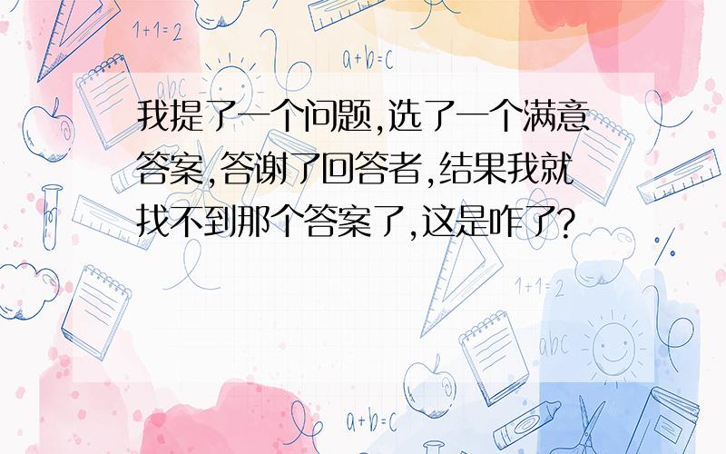 我提了一个问题,选了一个满意答案,答谢了回答者,结果我就找不到那个答案了,这是咋了?