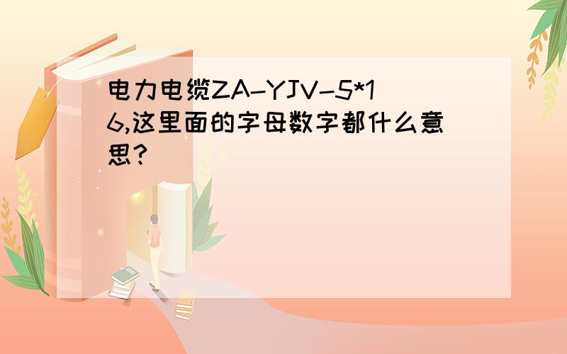 电力电缆ZA-YJV-5*16,这里面的字母数字都什么意思?