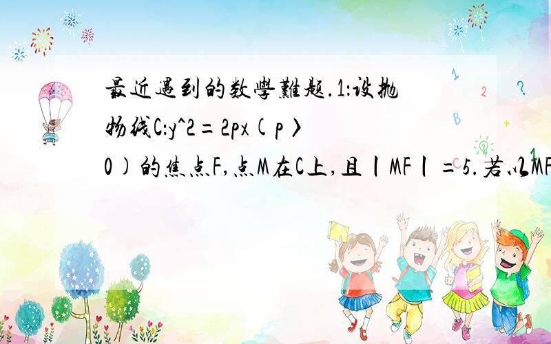 最近遇到的数学难题.1：设抛物线C：y^2=2px(p〉0)的焦点F,点M在C上,且丨MF丨=5.若以MF为直径的圆点（