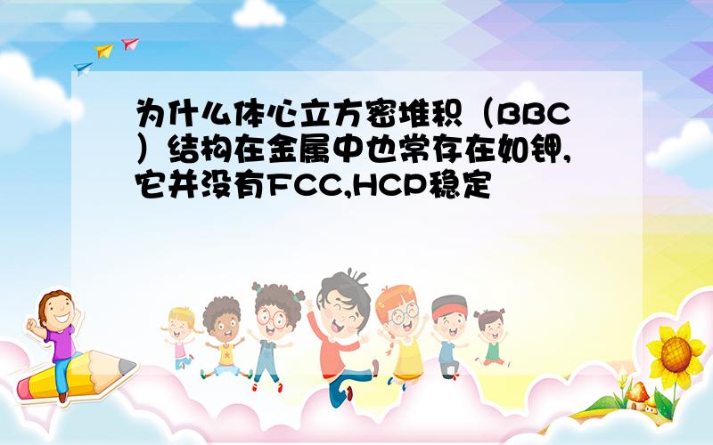 为什么体心立方密堆积（BBC）结构在金属中也常存在如钾,它并没有FCC,HCP稳定