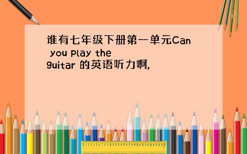 谁有七年级下册第一单元Can you play the guitar 的英语听力啊,