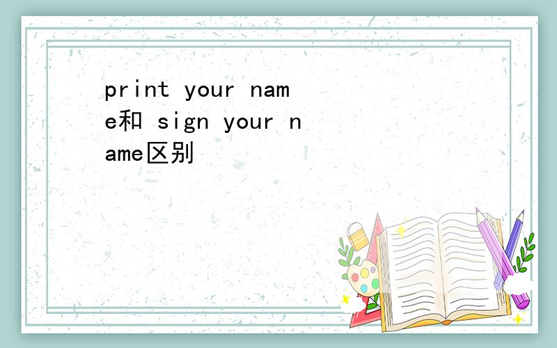 print your name和 sign your name区别