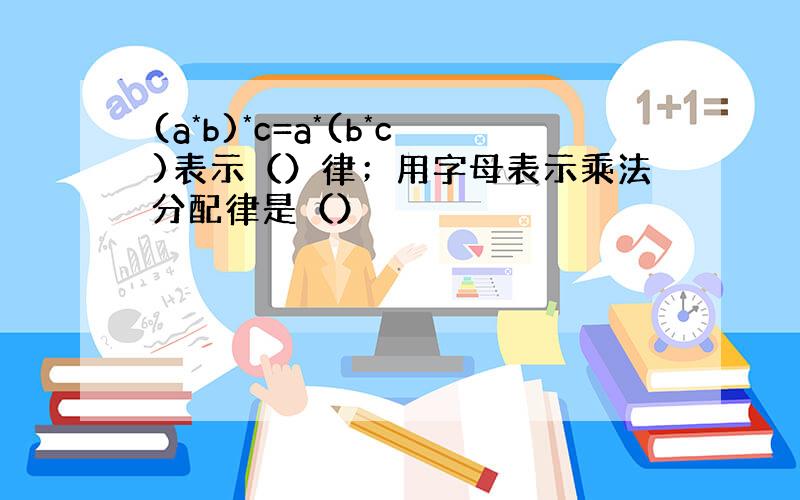 (a*b)*c=a*(b*c)表示（）律；用字母表示乘法分配律是（）