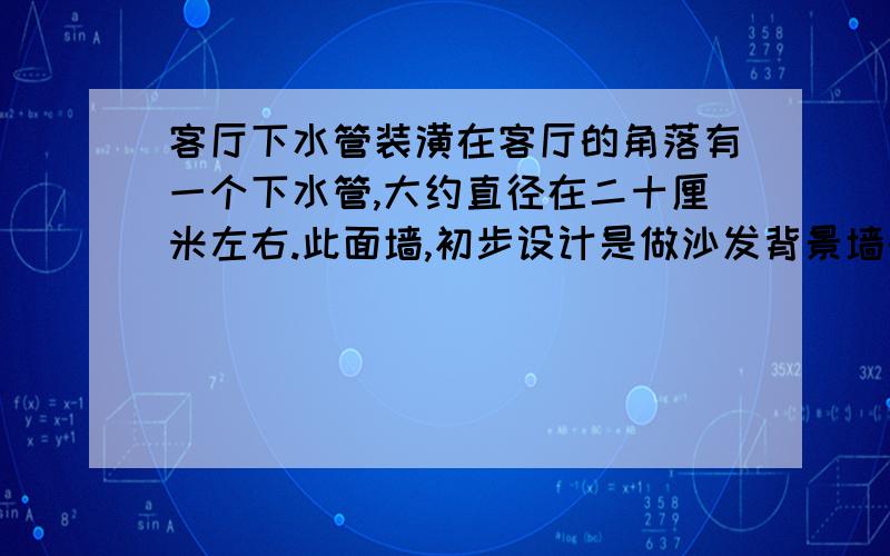 客厅下水管装潢在客厅的角落有一个下水管,大约直径在二十厘米左右.此面墙,初步设计是做沙发背景墙的.应该如何设计呢?